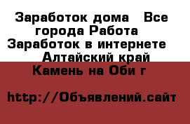 Заработок дома - Все города Работа » Заработок в интернете   . Алтайский край,Камень-на-Оби г.